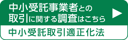 中小受託事業者との取引に関する調査はこちら。中小受託取引適正化法(外部リンク)