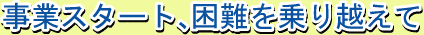 事業スタート、困難を乗り越えて