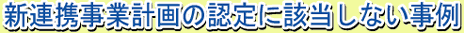 新連携事業計画の認定に該当しない事例